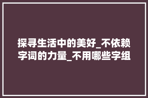 探寻生活中的美好_不依赖字词的力量_不用哪些字组词