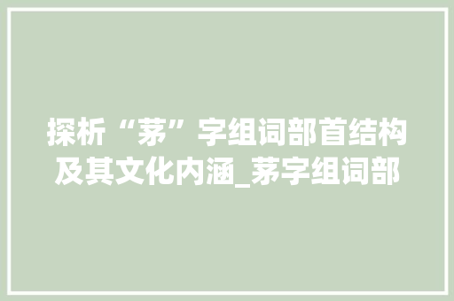 探析“茅”字组词部首结构及其文化内涵_茅字组词部首结构