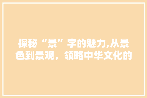探秘“景”字的魅力,从景色到景观，领略中华文化的博大精深
