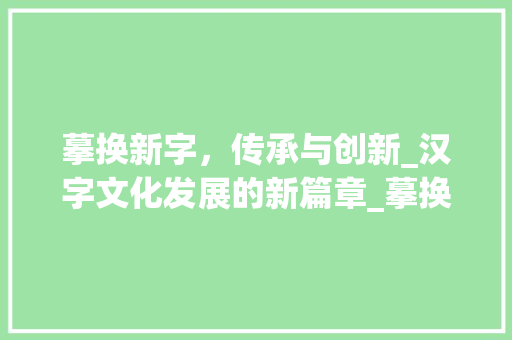 摹换新字，传承与创新_汉字文化发展的新篇章_摹换新字组词