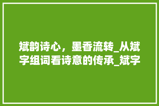 斌韵诗心，墨香流转_从斌字组词看诗意的传承_斌字组词和诗有关
