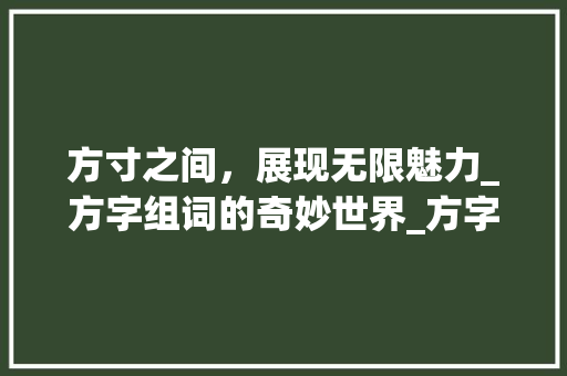 方寸之间，展现无限魅力_方字组词的奇妙世界_方字组词2个