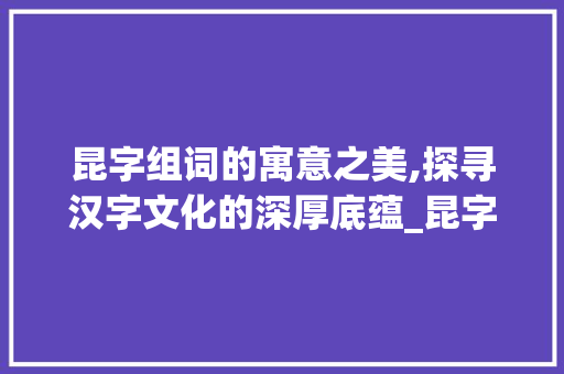昆字组词的寓意之美,探寻汉字文化的深厚底蕴_昆字组词寓意好吗