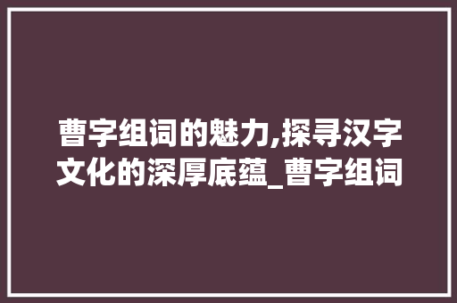 曹字组词的魅力,探寻汉字文化的深厚底蕴_曹字组词组什么