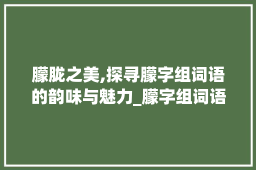 朦胧之美,探寻朦字组词语的韵味与魅力_朦字组词语拼音 应用文