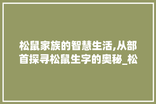 松鼠家族的智慧生活,从部首探寻松鼠生字的奥秘_松鼠生字组词部首
