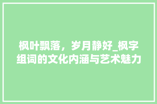 枫叶飘落，岁月静好_枫字组词的文化内涵与艺术魅力