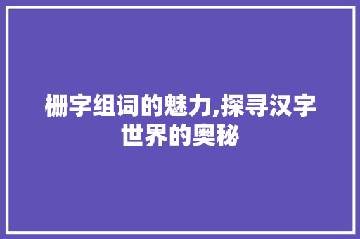 栅字组词的魅力,探寻汉字世界的奥秘
