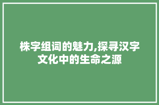 株字组词的魅力,探寻汉字文化中的生命之源