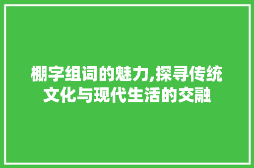 棚字组词的魅力,探寻传统文化与现代生活的交融
