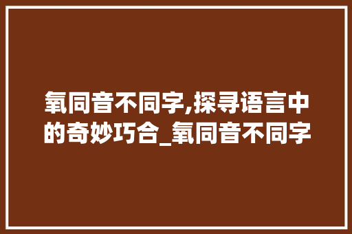 氧同音不同字,探寻语言中的奇妙巧合_氧同音不同字组词