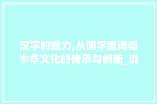 汉字的魅力,从画字组词看中华文化的传承与创新_说话的画字组词