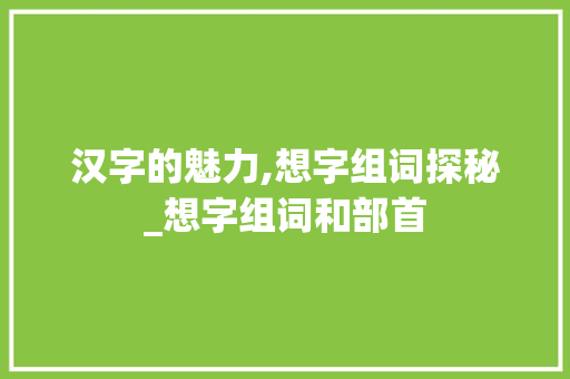 汉字的魅力,想字组词探秘_想字组词和部首