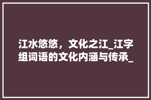 江水悠悠，文化之江_江字组词语的文化内涵与传承_叫江字组词语