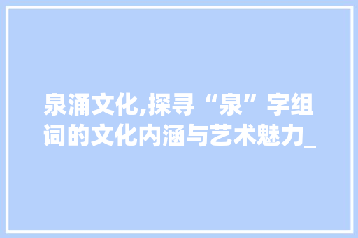 泉涌文化,探寻“泉”字组词的文化内涵与艺术魅力_源泉的泉字组词