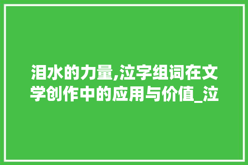 泪水的力量,泣字组词在文学创作中的应用与价值_泣字组词再造句