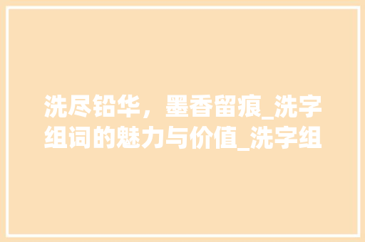 洗尽铅华，墨香留痕_洗字组词的魅力与价值_洗字组词是