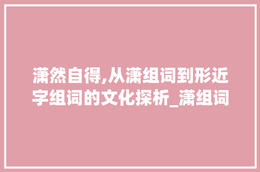 潇然自得,从潇组词到形近字组词的文化探析_潇组词和形近字组词