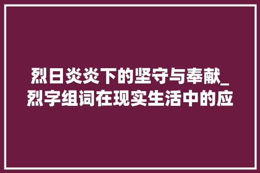 烈日炎炎下的坚守与奉献_烈字组词在现实生活中的应用_烈字组词搭配句子