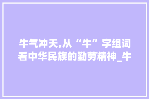 牛气冲天,从“牛”字组词看中华民族的勤劳精神_牛的牛字组词