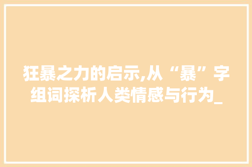 狂暴之力的启示,从“暴”字组词探析人类情感与行为_狂暴的暴字组词