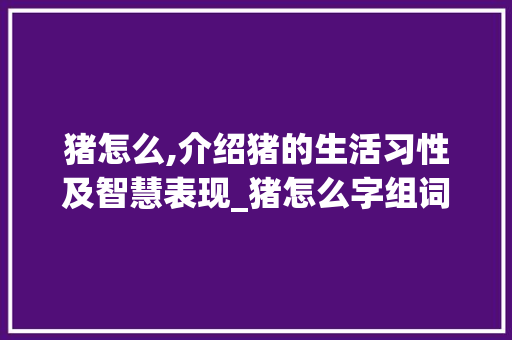 猪怎么,介绍猪的生活习性及智慧表现_猪怎么字组词