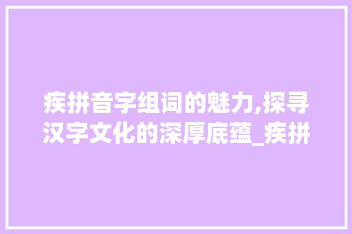 疾拼音字组词的魅力,探寻汉字文化的深厚底蕴_疾拼音字组词