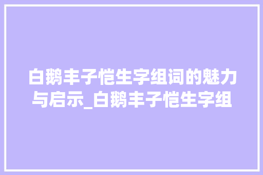白鹅丰子恺生字组词的魅力与启示_白鹅丰子恺生字组词