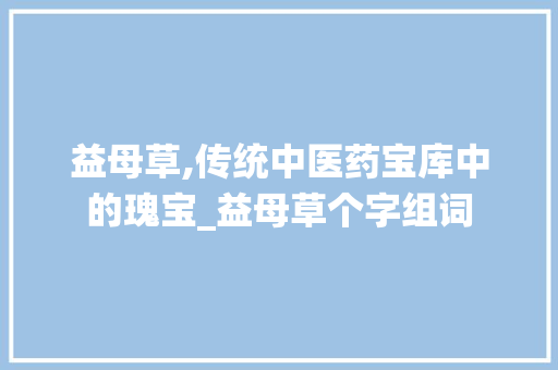 益母草,传统中医药宝库中的瑰宝_益母草个字组词