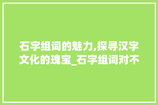 石字组词的魅力,探寻汉字文化的瑰宝_石字组词对不对