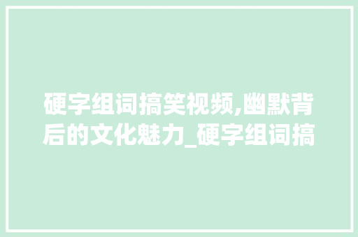 硬字组词搞笑视频,幽默背后的文化魅力_硬字组词搞笑视频