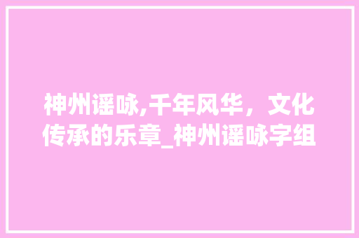 神州谣咏,千年风华，文化传承的乐章_神州谣咏字组词