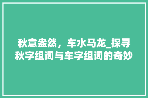 秋意盎然，车水马龙_探寻秋字组词与车字组词的奇妙交融_秋字组词车字的组词