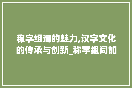 称字组词的魅力,汉字文化的传承与创新_称字组词加造句