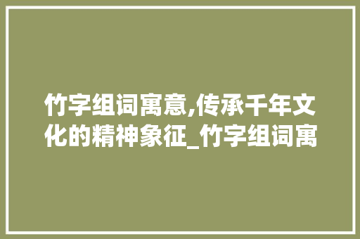 竹字组词寓意,传承千年文化的精神象征_竹字组词寓意好吗