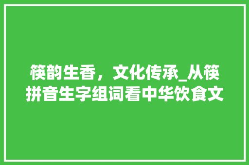 筷韵生香，文化传承_从筷拼音生字组词看中华饮食文化_筷拼音生字组词
