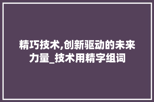 精巧技术,创新驱动的未来力量_技术用精字组词