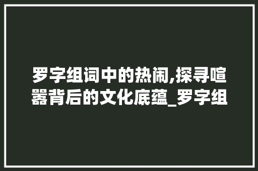 罗字组词中的热闹,探寻喧嚣背后的文化底蕴_罗字组词表热闹