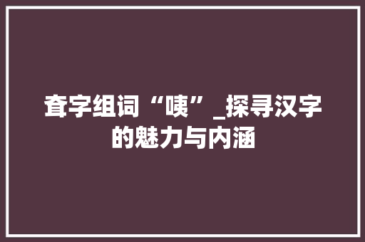 耷字组词“咦”_探寻汉字的魅力与内涵