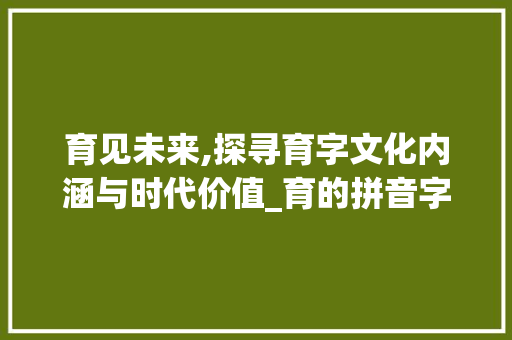 育见未来,探寻育字文化内涵与时代价值_育的拼音字组词