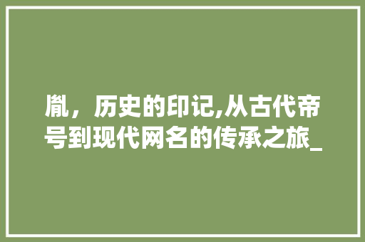 胤，历史的印记,从古代帝号到现代网名的传承之旅_胤字组词做网名