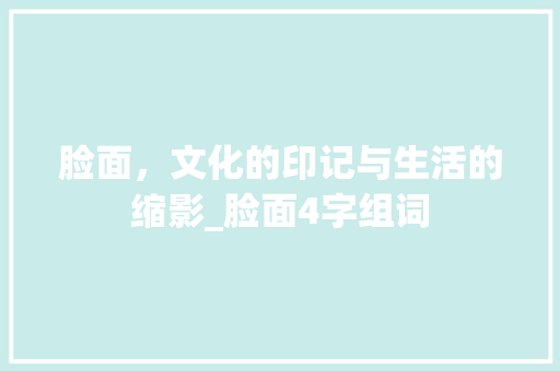 脸面，文化的印记与生活的缩影_脸面4字组词
