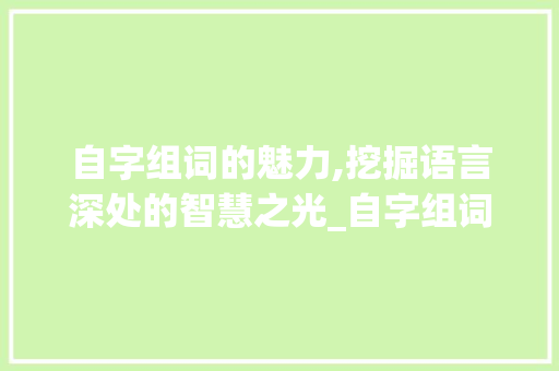 自字组词的魅力,挖掘语言深处的智慧之光_自字组词什么词