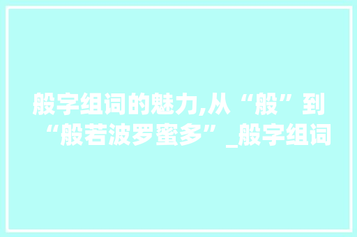 般字组词的魅力,从“般”到“般若波罗蜜多”_般字组词2个