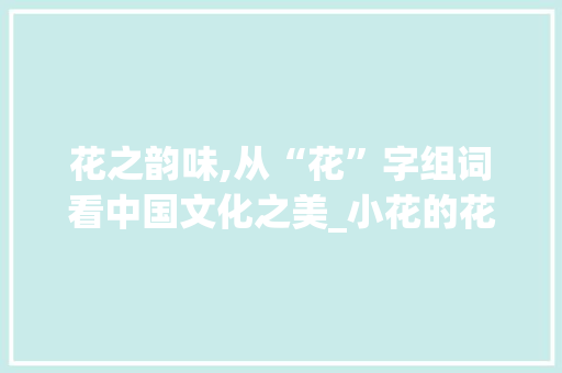 花之韵味,从“花”字组词看中国文化之美_小花的花字组词