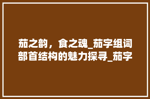 茄之韵，食之魂_茄字组词部首结构的魅力探寻_茄字组词部首结构