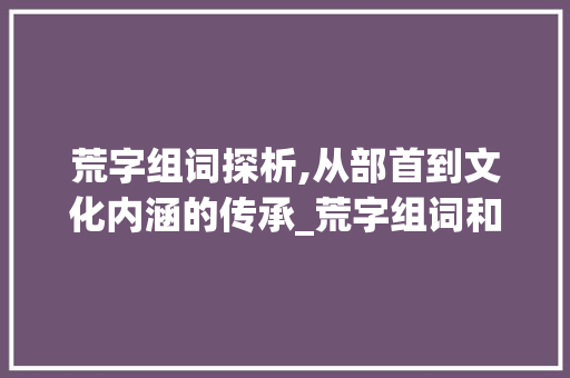 荒字组词探析,从部首到文化内涵的传承_荒字组词和部首