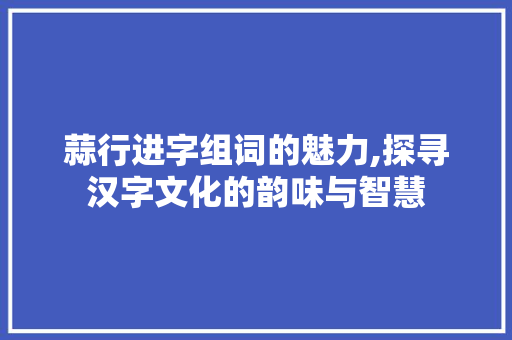蒜行进字组词的魅力,探寻汉字文化的韵味与智慧