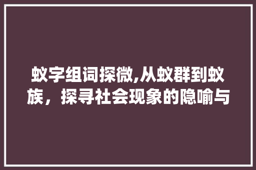 蚁字组词探微,从蚁群到蚁族，探寻社会现象的隐喻与启示_蚁字组词有几个