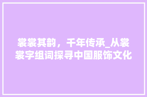 裳裳其韵，千年传承_从裳裳字组词探寻中国服饰文化的演变